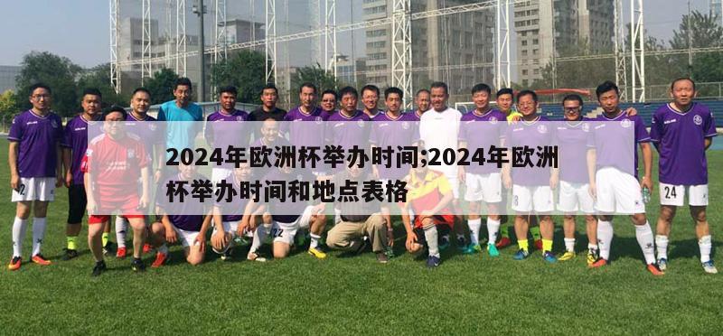 2024年欧洲杯举办时间;2024年欧洲杯举办时间和地点表格