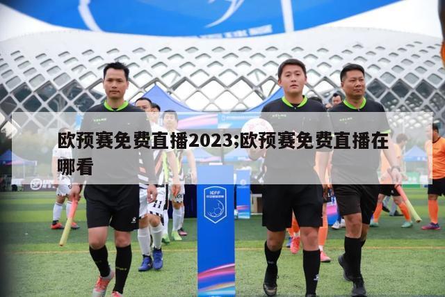 欧预赛免费直播2023;欧预赛免费直播在哪看