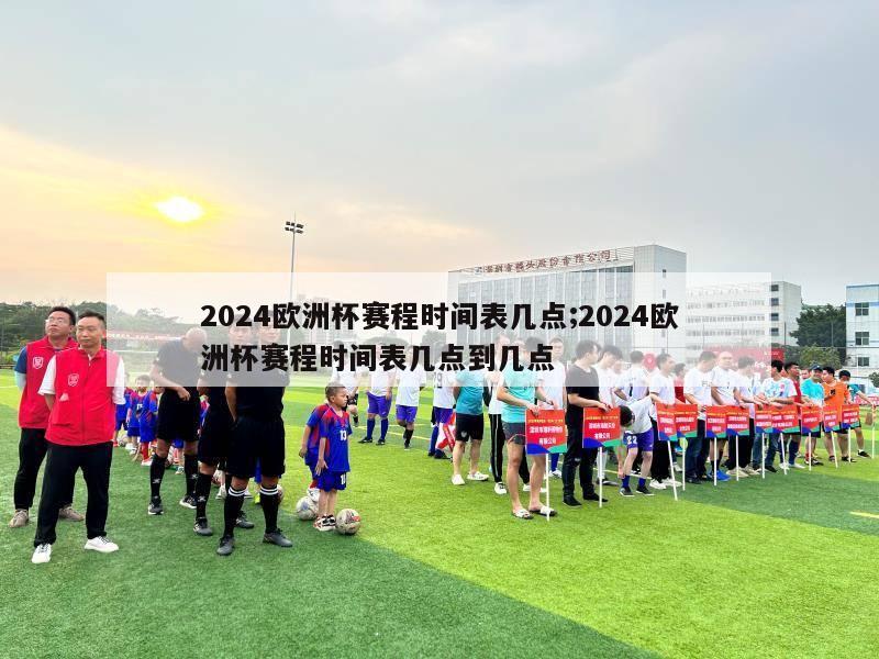 2024欧洲杯赛程时间表几点;2024欧洲杯赛程时间表几点到几点