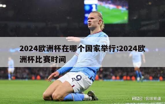 2024欧洲杯在哪个国家举行;2024欧洲杯比赛时间