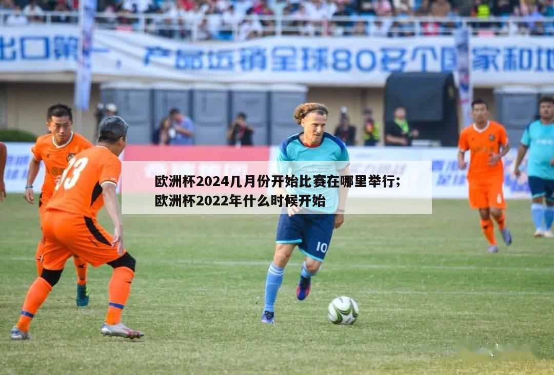 欧洲杯2024几月份开始比赛在哪里举行;欧洲杯2022年什么时候开始