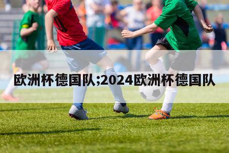 欧洲杯德国队;2024欧洲杯德国队