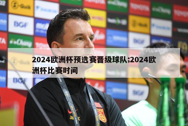 2024欧洲杯预选赛晋级球队;2024欧洲杯比赛时间