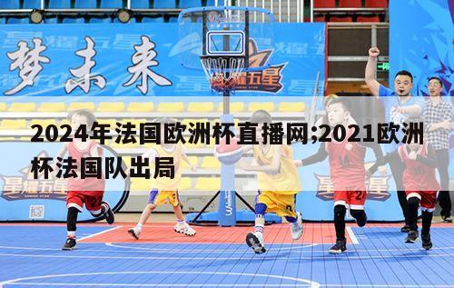 2024年法国欧洲杯直播网;2021欧洲杯法国队出局