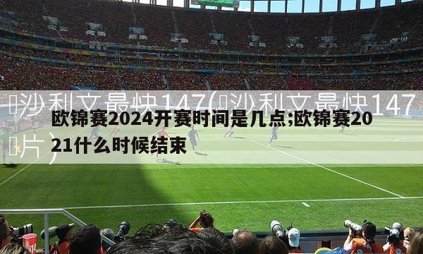 欧锦赛2024开赛时间是几点;欧锦赛2021什么时候结束