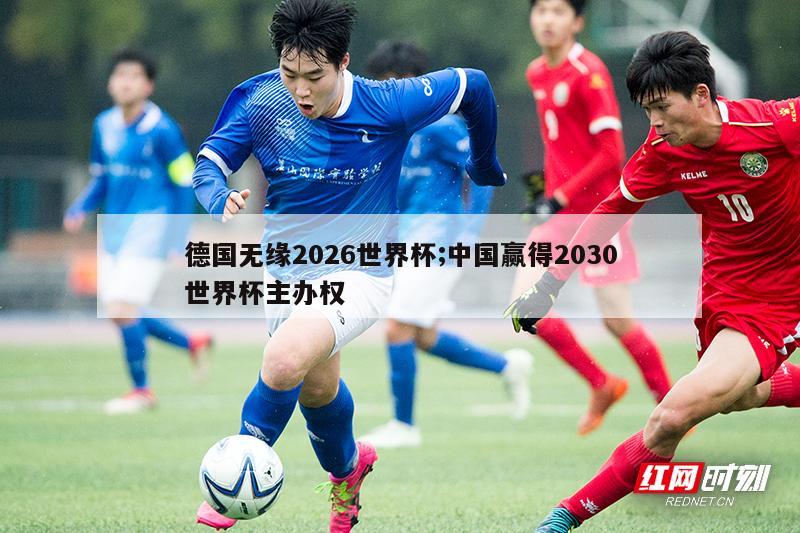 德国无缘2026世界杯;中国赢得2030世界杯主办权