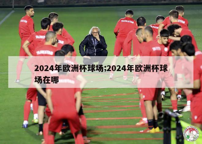 2024年欧洲杯球场;2024年欧洲杯球场在哪