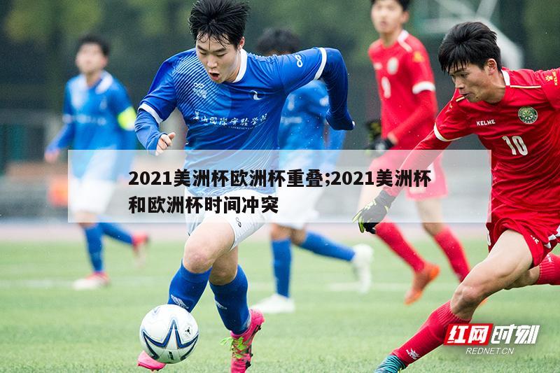 2021美洲杯欧洲杯重叠;2021美洲杯和欧洲杯时间冲突