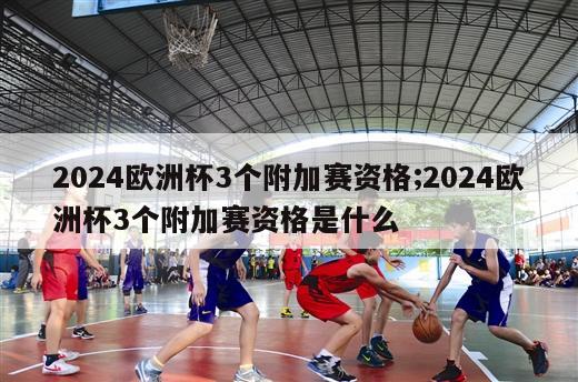 2024欧洲杯3个附加赛资格;2024欧洲杯3个附加赛资格是什么