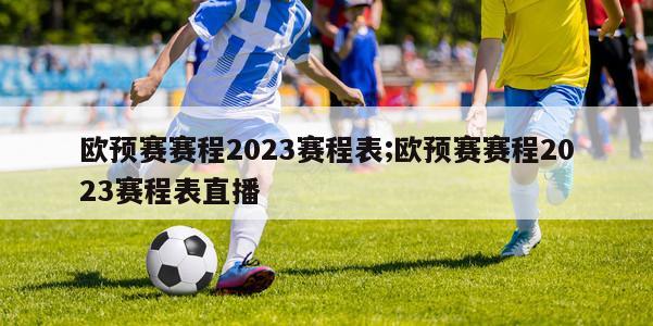 欧预赛赛程2023赛程表;欧预赛赛程2023赛程表直播