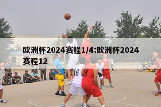 欧洲杯2024赛程1/4;欧洲杯2024赛程12