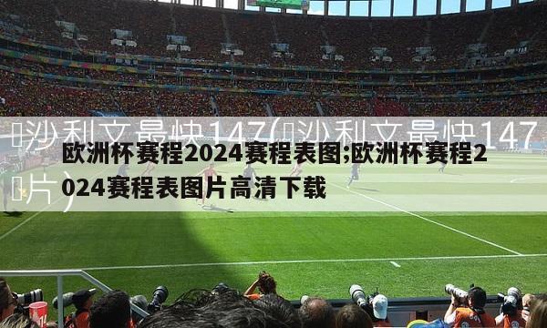 欧洲杯赛程2024赛程表图;欧洲杯赛程2024赛程表图片高清下载