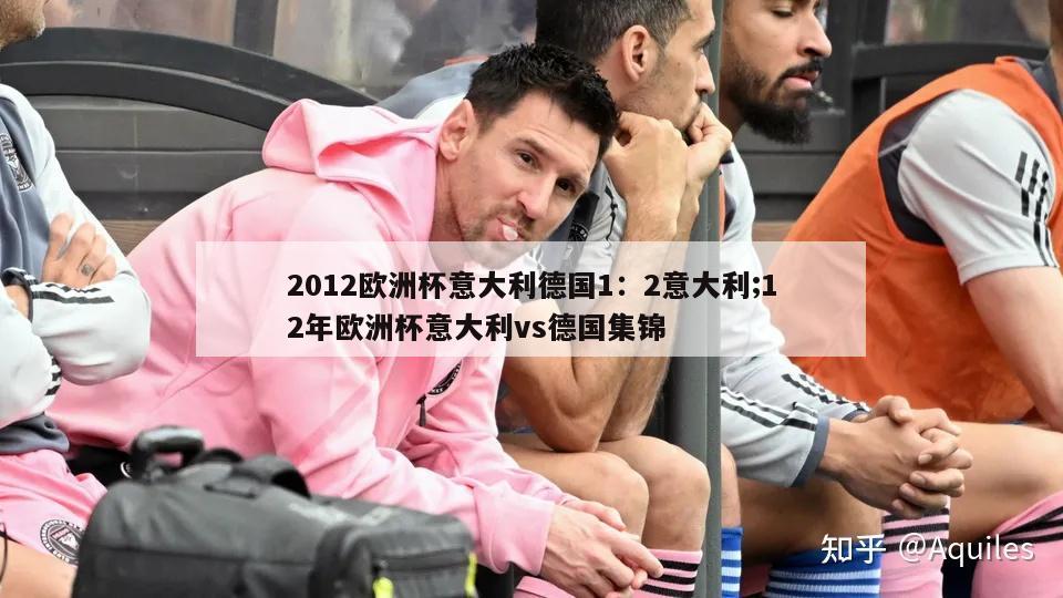 2012欧洲杯意大利德国1：2意大利;12年欧洲杯意大利vs德国集锦