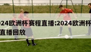 2024欧洲杯赛程直播;2024欧洲杯赛程直播回放