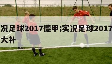 实况足球2017德甲;实况足球2017德甲大补