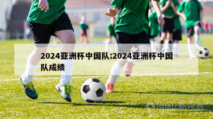 2024亚洲杯中国队;2024亚洲杯中国队成绩