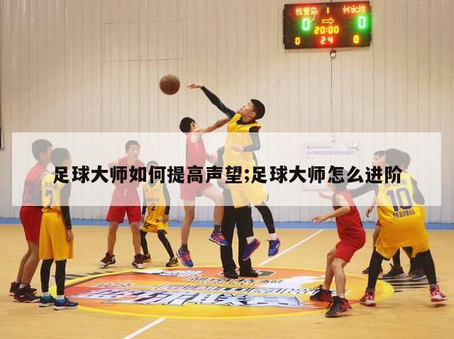 足球大师如何提高声望;足球大师怎么进阶