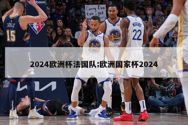 2024欧洲杯法国队;欧洲国家杯2024