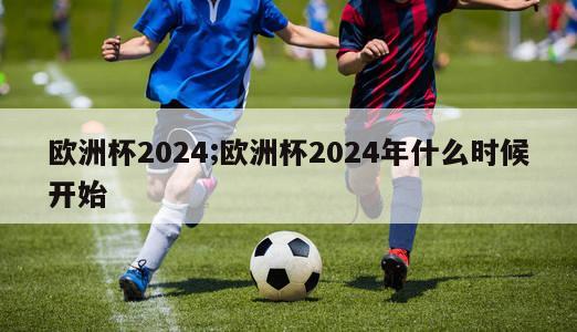 欧洲杯2024;欧洲杯2024年什么时候开始