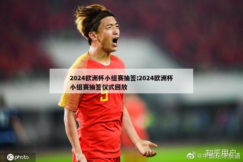 2024欧洲杯小组赛抽签;2024欧洲杯小组赛抽签仪式回放