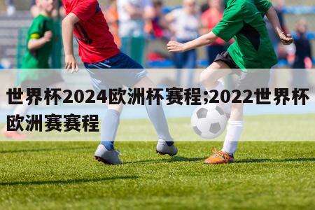 世界杯2024欧洲杯赛程;2022世界杯欧洲赛赛程