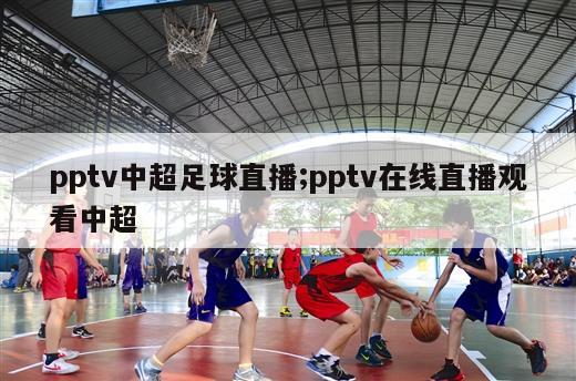 pptv中超足球直播;pptv在线直播观看中超