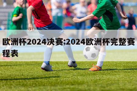 欧洲杯2024决赛;2024欧洲杯完整赛程表