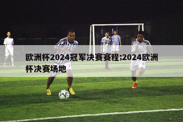 欧洲杯2024冠军决赛赛程;2024欧洲杯决赛场地