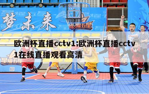 欧洲杯直播cctv1;欧洲杯直播cctv1在线直播观看高清