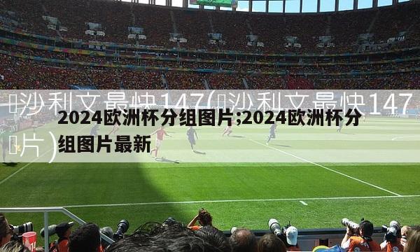 2024欧洲杯分组图片;2024欧洲杯分组图片最新