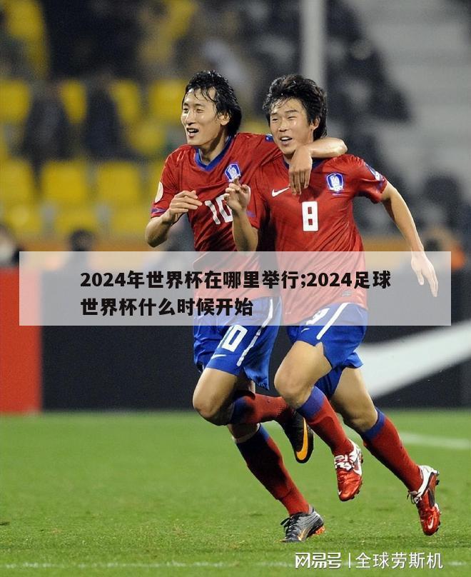 2024年世界杯在哪里举行;2024足球世界杯什么时候开始