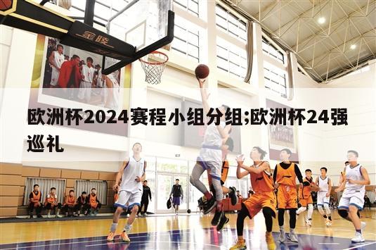 欧洲杯2024赛程小组分组;欧洲杯24强巡礼