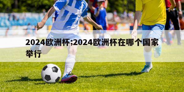 2024欧洲杯;2024欧洲杯在哪个国家举行