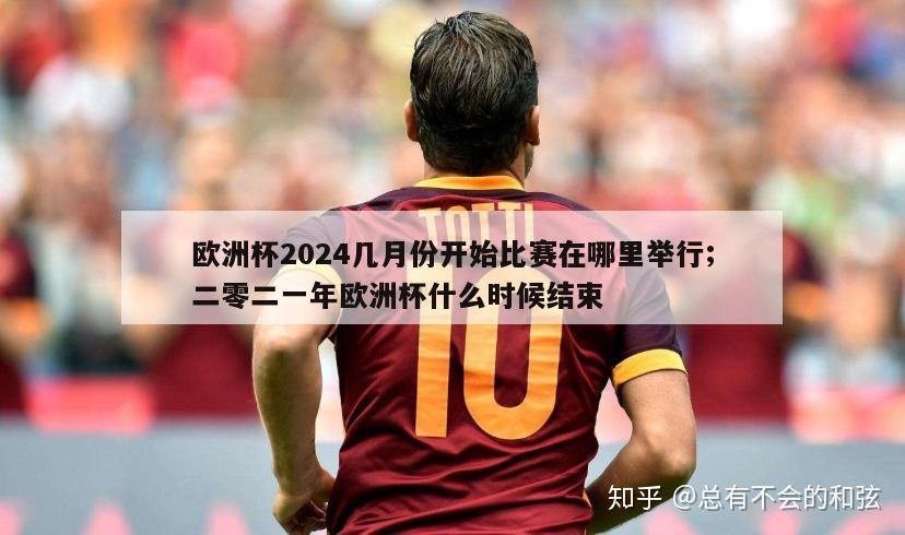 欧洲杯2024几月份开始比赛在哪里举行;二零二一年欧洲杯什么时候结束