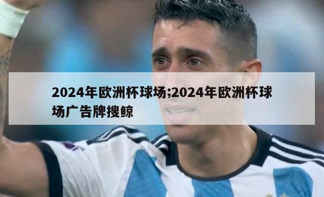 2024年欧洲杯球场;2024年欧洲杯球场广告牌搜鲸