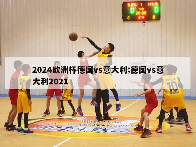 2024欧洲杯德国vs意大利;德国vs意大利2021