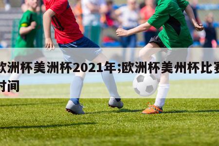 欧洲杯美洲杯2021年;欧洲杯美州杯比赛时间