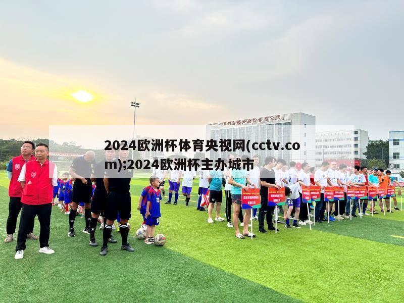 2024欧洲杯体育央视网(cctv.com);2024欧洲杯主办城市