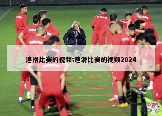 速滑比赛的视频;速滑比赛的视频2024