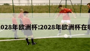 2028年欧洲杯;2028年欧洲杯在哪