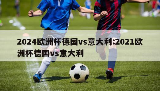 2024欧洲杯德国vs意大利;2021欧洲杯德国vs意大利