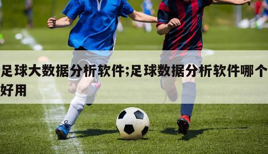 足球大数据分析软件;足球数据分析软件哪个好用