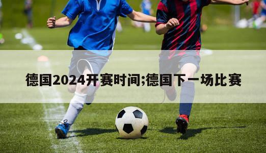 德国2024开赛时间;德国下一场比赛