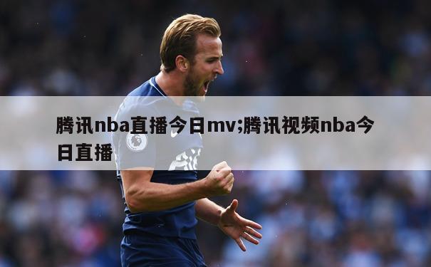 腾讯nba直播今日mv;腾讯视频nba今日直播