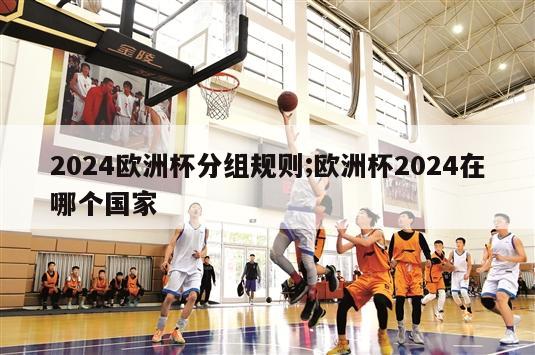 2024欧洲杯分组规则;欧洲杯2024在哪个国家