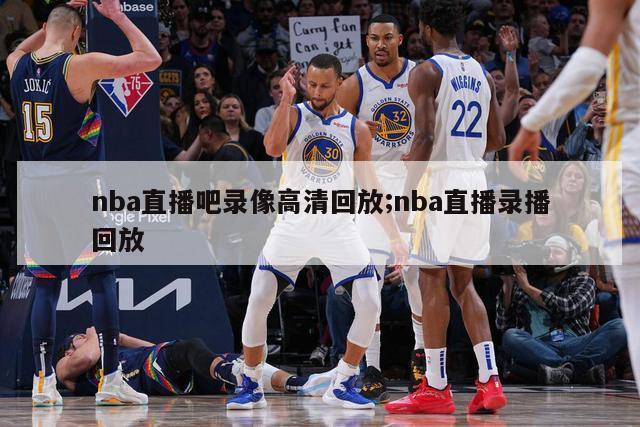 nba直播吧录像高清回放;nba直播录播回放