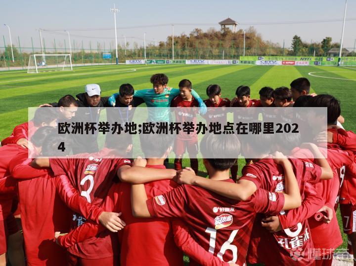 欧洲杯举办地;欧洲杯举办地点在哪里2024