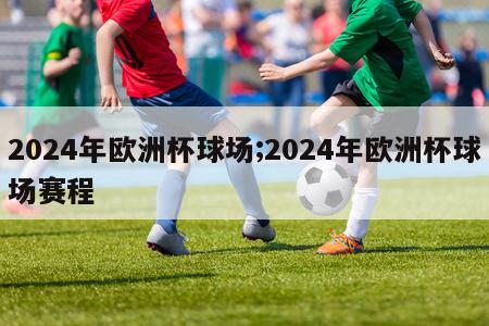 2024年欧洲杯球场;2024年欧洲杯球场赛程