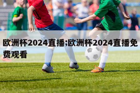 欧洲杯2024直播;欧洲杯2024直播免费观看