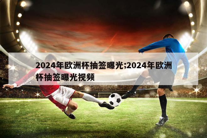 2024年欧洲杯抽签曝光;2024年欧洲杯抽签曝光视频